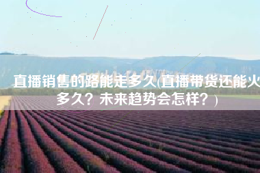 直播销售的路能走多久(直播带货还能火多久？未来趋势会怎样？)