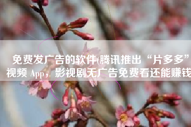 免费发广告的软件(腾讯推出“片多多”视频 App，影视剧无广告免费看还能赚钱)