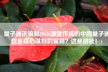 量子通讯骗局2019(潘建伟搞的中国量子通信是精心谋划的骗局？这是胡扯！)