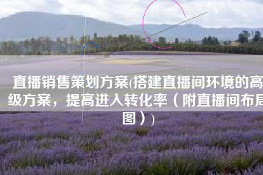 直播销售策划方案(搭建直播间环境的高级方案，提高进入转化率（附直播间布局图）)