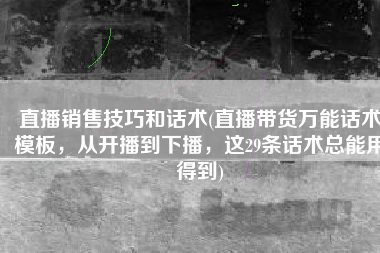 直播销售技巧和话术(直播带货万能话术模板，从开播到下播，这29条话术总能用得到)