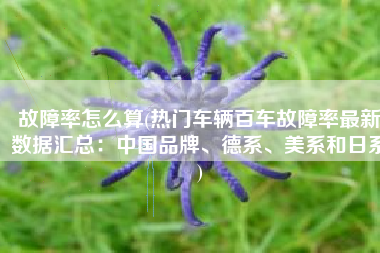 故障率怎么算(热门车辆百车故障率最新数据汇总：中国品牌、德系、美系和日系)
