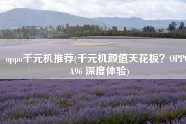 oppo千元机推荐(千元机颜值天花板？OPPO A96 深度体验)