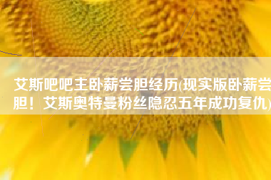 艾斯吧吧主卧薪尝胆经历(现实版卧薪尝胆！艾斯奥特曼粉丝隐忍五年成功复仇)
