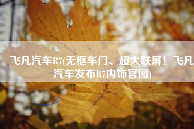飞凡汽车R7(无框车门、超大联屏！飞凡汽车发布R7内饰官图)