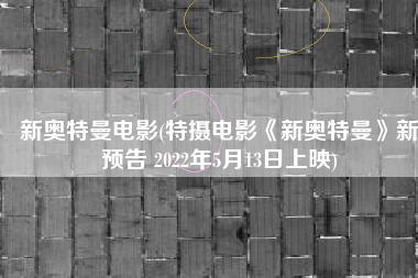 新奥特曼电影(特摄电影《新奥特曼》新预告 2022年5月13日上映)