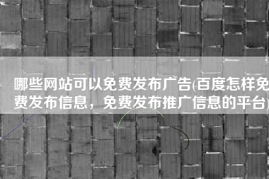 哪些网站可以免费发布广告(百度怎样免费发布信息，免费发布推广信息的平台)