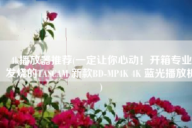 4k播放器推荐(一定让你心动！开箱专业发烧的TASCAM 新款BD-MP4K 4K 蓝光播放机)