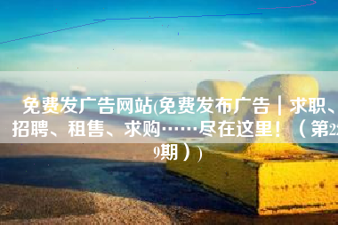 免费发广告网站(免费发布广告｜求职、招聘、租售、求购……尽在这里！（第229期）)