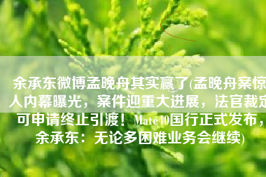 余承东微博孟晚舟其实赢了(孟晚舟案惊人内幕曝光，案件迎重大进展，法官裁定可申请终止引渡！Mate40国行正式发布，余承东：无论多困难业务会继续)