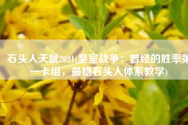 石头人天赋2021(皇室战争：曾经的胜率第一卡组，最稳石头人体系教学)