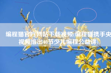 编程猫官方网站下载视频(编程猫携手央视频推出40节少儿编程公益课)
