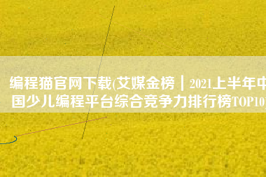 编程猫官网下载(艾媒金榜｜2021上半年中国少儿编程平台综合竞争力排行榜TOP10)