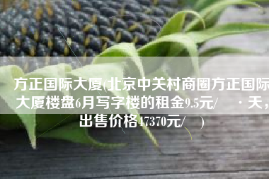 方正国际大厦(北京中关村商圈方正国际大厦楼盘6月写字楼的租金9.5元/㎡·天，出售价格47370元/㎡)