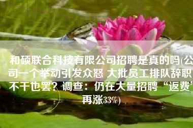 和硕联合科技有限公司招聘是真的吗(公司一个举动引发众怒 大批员工排队辞职：不干也罢？调查：仍在大量招聘“返费”再涨33%)