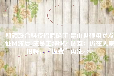 和硕联合科技招聘陷阱(昆山世硕粗暴发证风波后9成员工辞职？调查：仍在大量招聘，“返费”再涨33%)