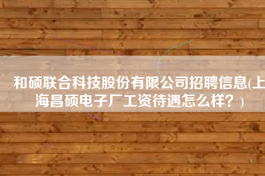 和硕联合科技股份有限公司招聘信息(上海昌硕电子厂工资待遇怎么样？)