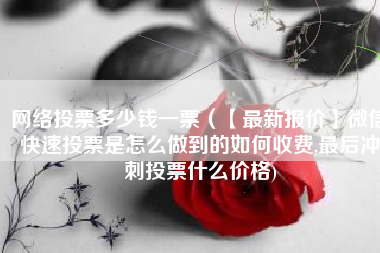 网络投票多少钱一票（【最新报价】微信快速投票是怎么做到的如何收费,最后冲刺投票什么价格)