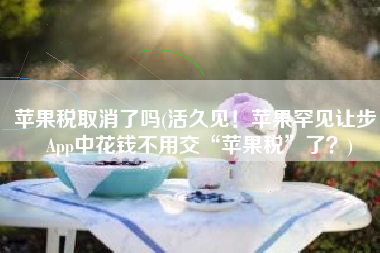 苹果税取消了吗(活久见！苹果罕见让步，App中花钱不用交“苹果税”了？)