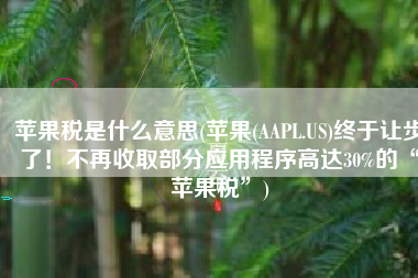 苹果税是什么意思(苹果(AAPL.US)终于让步了！不再收取部分应用程序高达30%的“苹果税”)
