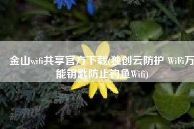 金山wifi共享官方下载(独创云防护 WiFi万能钥匙防止钓鱼Wifi)
