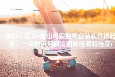 金山wifi管家(金山毒霸捆绑安装软件被起诉，一审败诉后取消捆绑经调解结案)