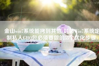 金山win7系统能拷到其他(封装Win7系统定制私人GHO包必须要做的55个优化步骤)
