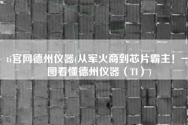 ti官网德州仪器(从军火商到芯片霸主！一图看懂德州仪器（TI）)