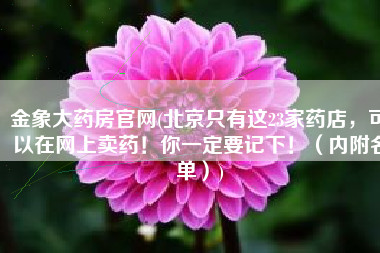金象大药房官网(北京只有这23家药店，可以在网上卖药！你一定要记下！（内附名单）)