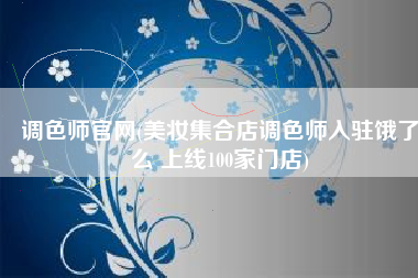 调色师官网(美妆集合店调色师入驻饿了么 上线100家门店)