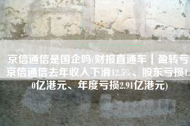 京信通信是国企吗(财报直通车｜盈转亏！京信通信去年收入下滑12.5%、股东亏损1.90亿港元、年度亏损2.91亿港元)