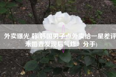 外卖曝光 韩(韩国男子点外卖给一星差评 未婚妻发现后气炸：分手)