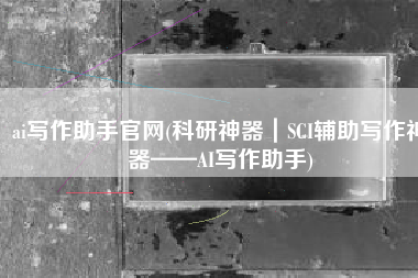 ai写作助手官网(科研神器｜SCI辅助写作神器——AI写作助手)