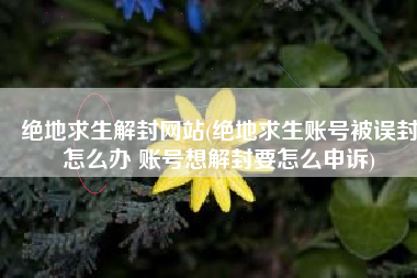 绝地求生解封网站(绝地求生账号被误封怎么办 账号想解封要怎么申诉)