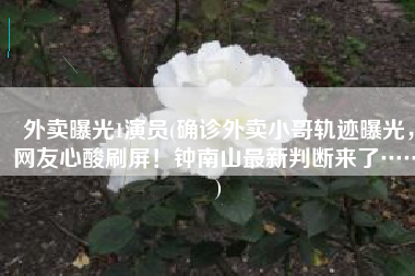 外卖曝光1演员(确诊外卖小哥轨迹曝光，网友心酸刷屏！钟南山最新判断来了……)