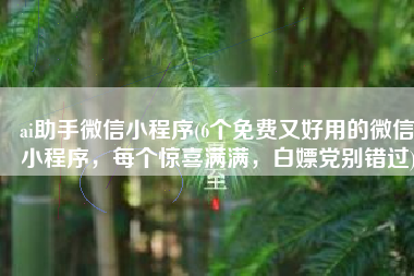 ai助手微信小程序(6个免费又好用的微信小程序，每个惊喜满满，白嫖党别错过)