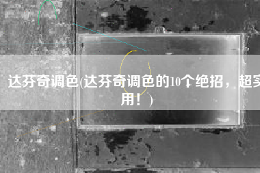 达芬奇调色(达芬奇调色的10个绝招，超实用！)