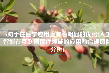 ai助手在医学应用上有着明显的优势(人工智能在互联网医疗领域的应用和合规风险分析)