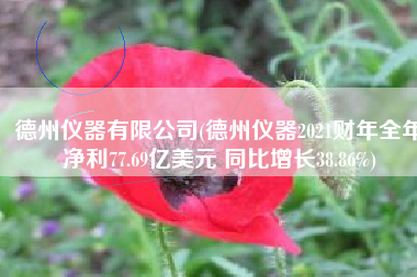德州仪器有限公司(德州仪器2021财年全年净利77.69亿美元 同比增长38.86%)