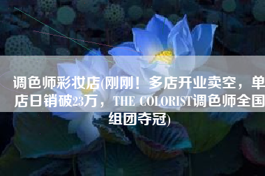 调色师彩妆店(刚刚！多店开业卖空，单店日销破23万，THE COLORIST调色师全国组团夺冠)