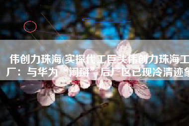 伟创力珠海(实探代工巨头伟创力珠海工厂：与华为“闹掰”后厂区已现冷清迹象)