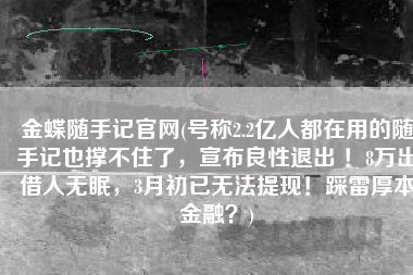 金蝶随手记官网(号称2.2亿人都在用的随手记也撑不住了，宣布良性退出 ！8万出借人无眠，3月初已无法提现！踩雷厚本金融？)