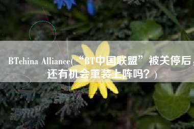 BTchina Alliance(“BT中国联盟”被关停后，还有机会重装上阵吗？)