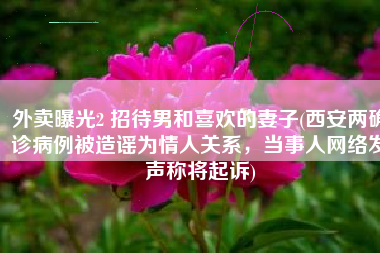 外卖曝光2 招待男和喜欢的妻子(西安两确诊病例被造谣为情人关系，当事人网络发声称将起诉)