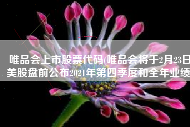 唯品会上市股票代码(唯品会将于2月23日美股盘前公布2021年第四季度和全年业绩)