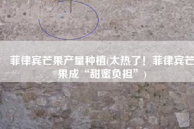 菲律宾芒果产量种植(太热了！菲律宾芒果成“甜蜜负担”)