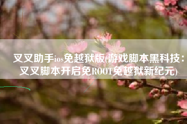 叉叉助手ios免越狱版(游戏脚本黑科技：叉叉脚本开启免ROOT免越狱新纪元)