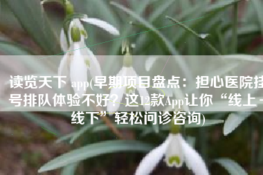 读览天下 app(早期项目盘点：担心医院挂号排队体验不好？这12款App让你“线上＋线下”轻松问诊咨询)