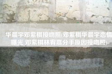 华晨宇邓紫棋接吻照(邓紫棋华晨宇恋情曝光 邓紫棋林宥嘉分手原因接吻照)