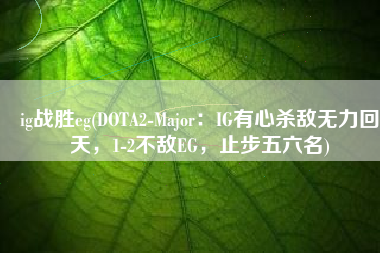 ig战胜eg(DOTA2-Major：IG有心杀敌无力回天，1-2不敌EG，止步五六名)